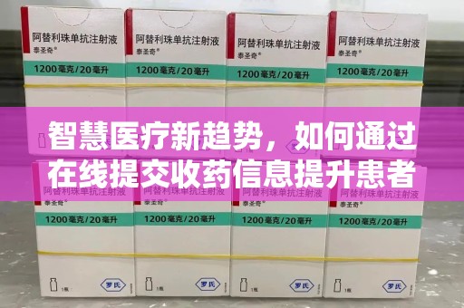 泉州智慧医疗新趋势，如何通过在线提交收药信息提升患者体验