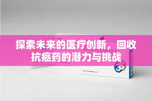 泉州探索未来的医疗创新，回收抗癌药的潜力与挑战