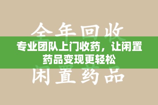 泉州专业团队上门收药，让闲置药品变现更轻松