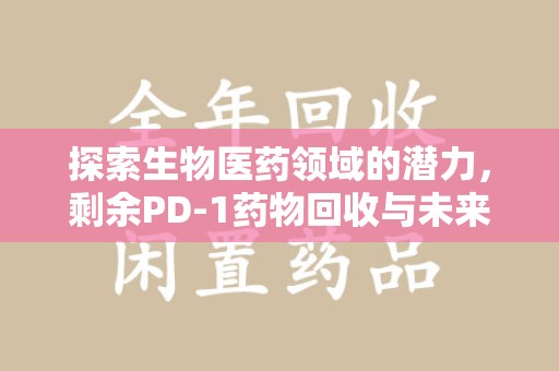 泉州探索生物医药领域的潜力，剩余PD-1药物回收与未来创新