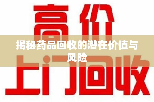 泉州揭秘药品回收的潜在价值与风险