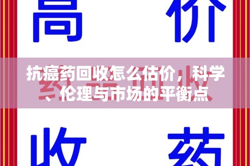 泉州抗癌药回收怎么估价，科学、伦理与市场的平衡点