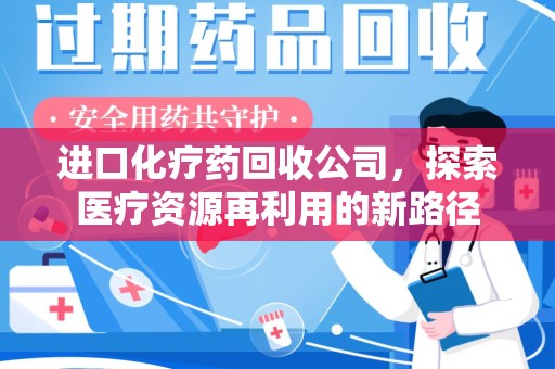泉州进口化疗药回收公司，探索医疗资源再利用的新路径