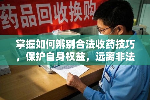 泉州掌握如何辨别合法收药技巧，保护自身权益，远离非法交易