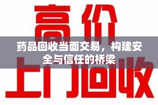 泉州药品回收当面交易，构建安全与信任的桥梁