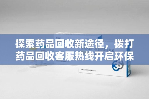 泉州探索药品回收新途径，拨打药品回收客服热线开启环保之旅