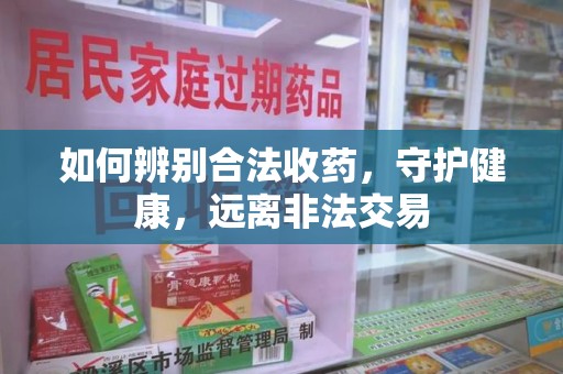 泉州如何辨别合法收药，守护健康，远离非法交易