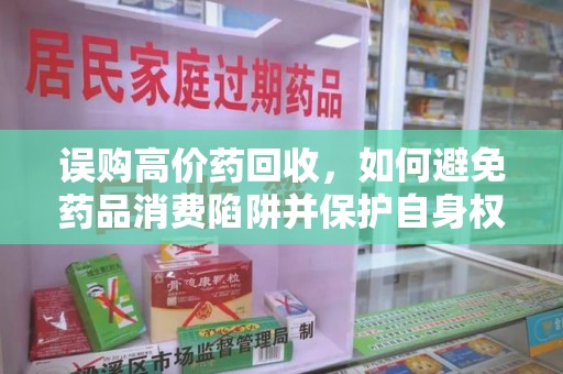 泉州误购高价药回收，如何避免药品消费陷阱并保护自身权益