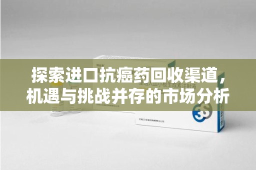泉州探索进口抗癌药回收渠道，机遇与挑战并存的市场分析