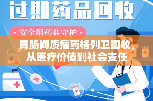 泉州胃肠间质瘤药格列卫回收，从医疗价值到社会责任