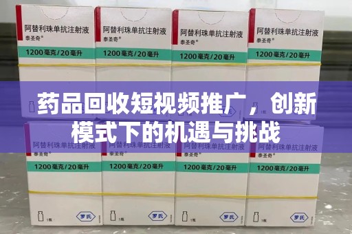 泉州药品回收短视频推广，创新模式下的机遇与挑战