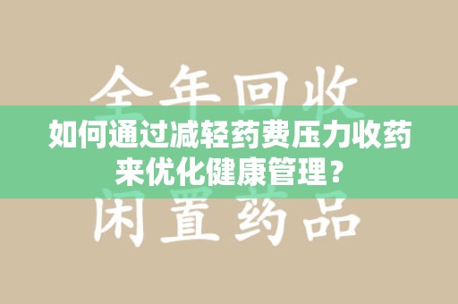 泉州如何通过减轻药费压力收药来优化健康管理？