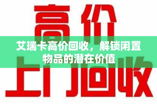 泉州艾瑞卡高价回收，解锁闲置物品的潜在价值