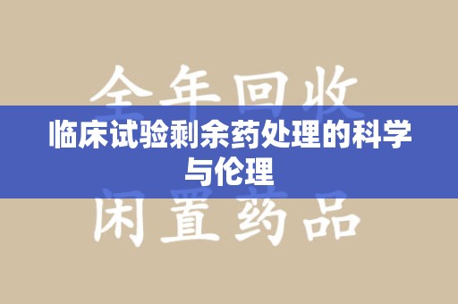 泉州临床试验剩余药处理的科学与伦理