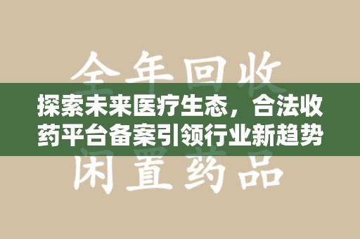 泉州探索未来医疗生态，合法收药平台备案引领行业新趋势