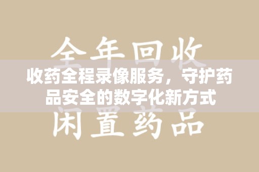 泉州收药全程录像服务，守护药品安全的数字化新方式