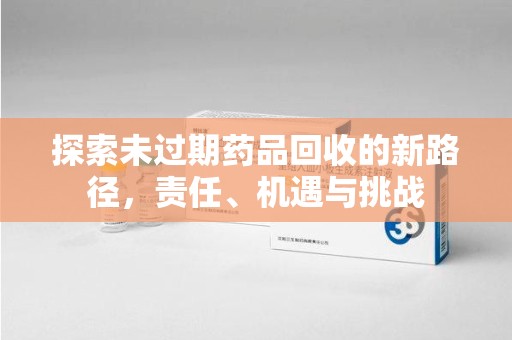 泉州探索未过期药品回收的新路径，责任、机遇与挑战