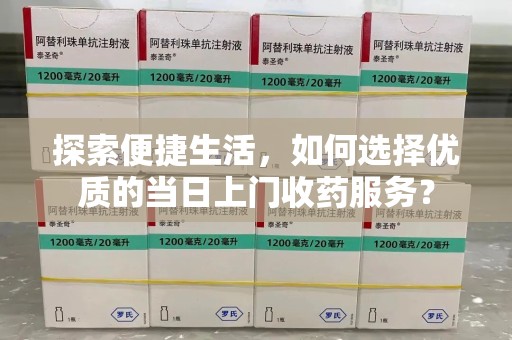 泉州探索便捷生活，如何选择优质的当日上门收药服务？