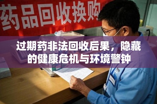 泉州过期药非法回收后果，隐藏的健康危机与环境警钟
