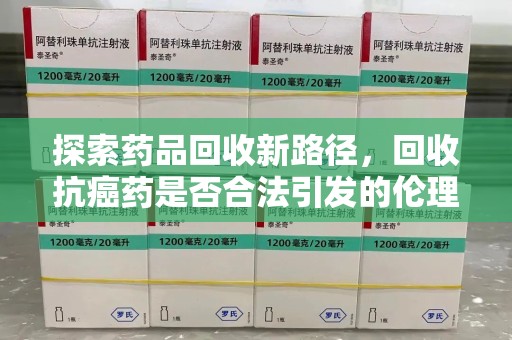 泉州探索药品回收新路径，回收抗癌药是否合法引发的伦理与法律思考