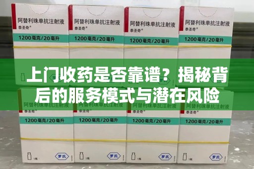 泉州上门收药是否靠谱？揭秘背后的服务模式与潜在风险