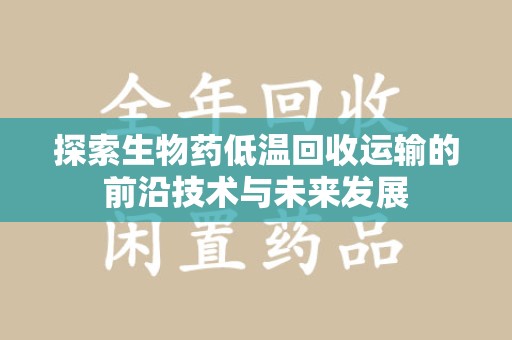 泉州探索生物药低温回收运输的前沿技术与未来发展