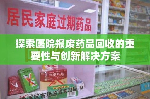 泉州探索医院报废药品回收的重要性与创新解决方案