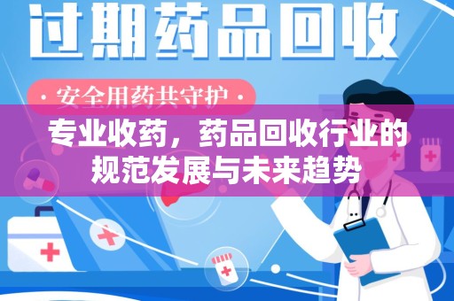 泉州专业收药，药品回收行业的规范发展与未来趋势