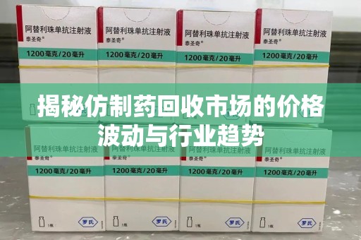 泉州揭秘仿制药回收市场的价格波动与行业趋势