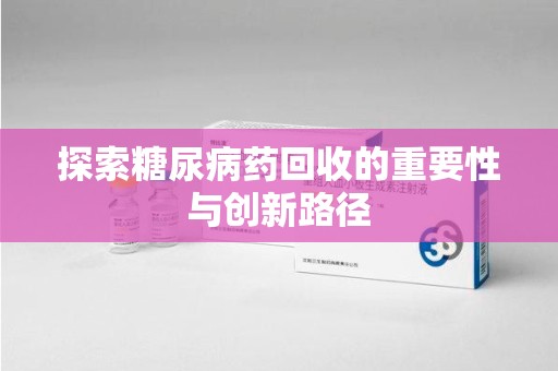 泉州探索糖尿病药回收的重要性与创新路径