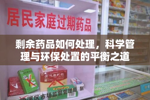 泉州剩余药品如何处理，科学管理与环保处置的平衡之道