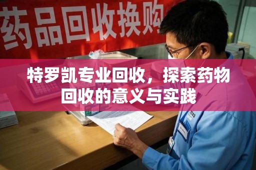 泉州特罗凯专业回收，探索药物回收的意义与实践