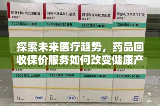 泉州探索未来医疗趋势，药品回收保价服务如何改变健康产业