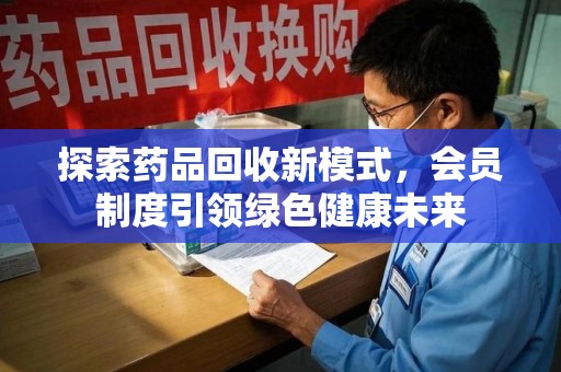 泉州探索药品回收新模式，会员制度引领绿色健康未来