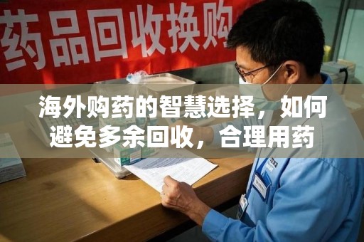 泉州海外购药的智慧选择，如何避免多余回收，合理用药