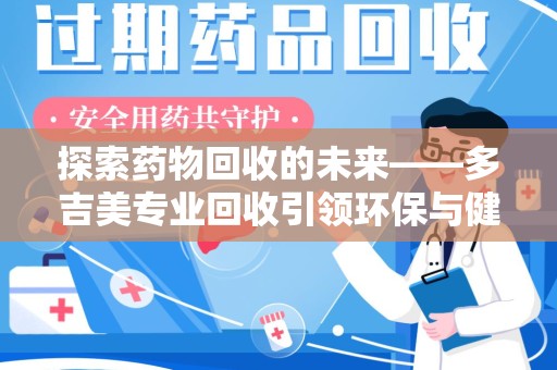 泉州探索药物回收的未来——多吉美专业回收引领环保与健康新趋势
