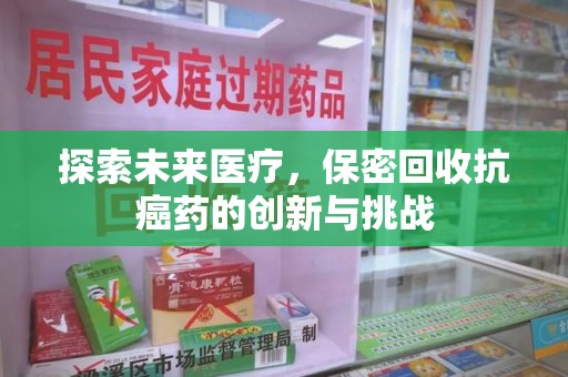 泉州探索未来医疗，保密回收抗癌药的创新与挑战