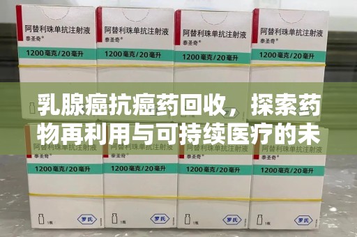 泉州乳腺癌抗癌药回收，探索药物再利用与可持续医疗的未来