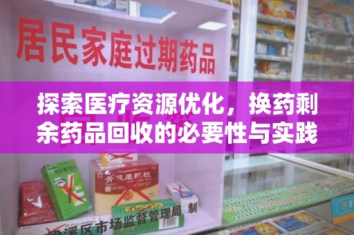 泉州探索医疗资源优化，换药剩余药品回收的必要性与实践路径
