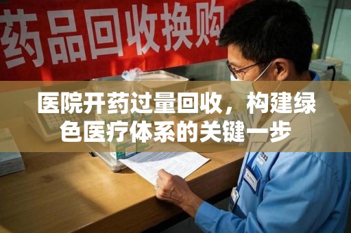 泉州医院开药过量回收，构建绿色医疗体系的关键一步