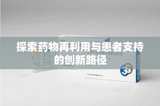 泉州探索药物再利用与患者支持的创新路径