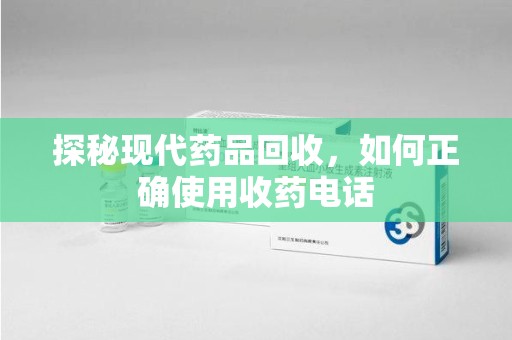 泉州探秘现代药品回收，如何正确使用收药电话