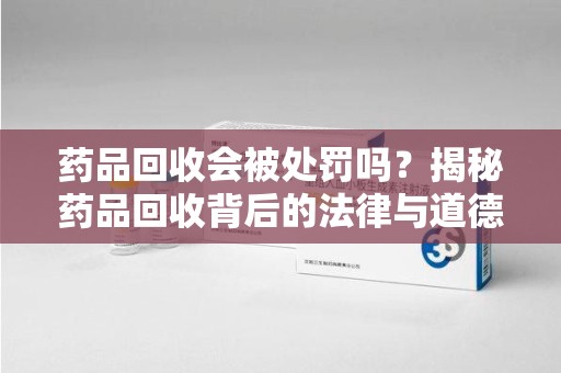 泉州药品回收会被处罚吗？揭秘药品回收背后的法律与道德