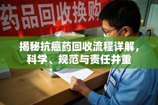 泉州揭秘抗癌药回收流程详解，科学、规范与责任并重