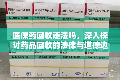泉州医保药回收违法吗，深入探讨药品回收的法律与道德边界