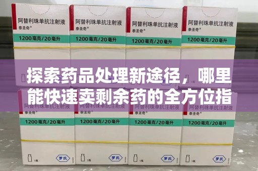 泉州探索药品处理新途径，哪里能快速卖剩余药的全方位指南