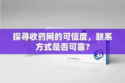 泉州探寻收药网的可信度，联系方式是否可靠？