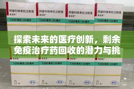 泉州探索未来的医疗创新，剩余免疫治疗药回收的潜力与挑战