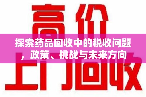 泉州探索药品回收中的税收问题，政策、挑战与未来方向