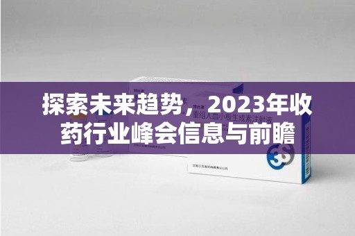 泉州探索未来趋势，2023年收药行业峰会信息与前瞻